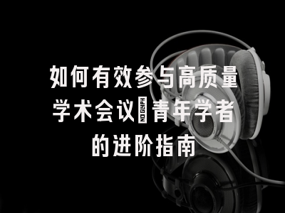 如何有效参与高质量学术会议：青年学者的进阶指南