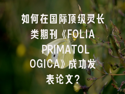 如何在国际顶级灵长类期刊《FOLIA PRIMATOLOGICA》成功发表论文？