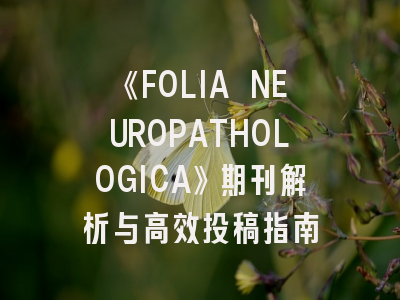 《FOLIA NEUROPATHOLOGICA》期刊解析与高效投稿指南