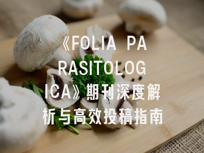 《FOLIA PARASITOLOGICA》期刊深度解析与高效投稿指南