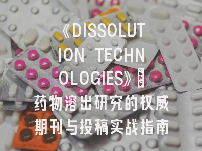 《DISSOLUTION TECHNOLOGIES》：药物溶出研究的权威期刊与投稿实战指南