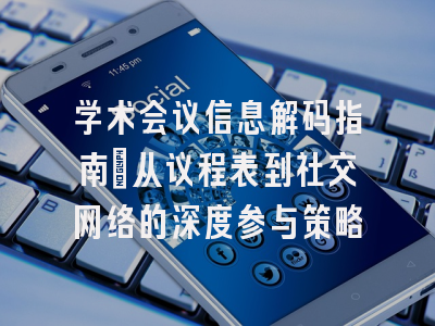 学术会议信息解码指南：从议程表到社交网络的深度参与策略