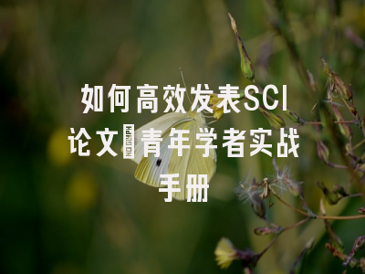 如何高效发表SCI论文：青年学者实战手册