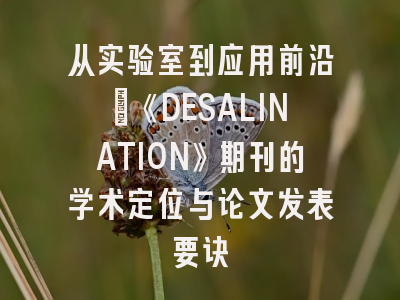 从实验室到应用前沿：《DESALINATION》期刊的学术定位与论文发表要诀