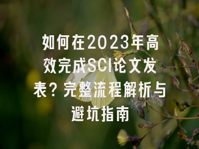 如何在2023年高效完成SCI论文发表？完整流程解析与避坑指南