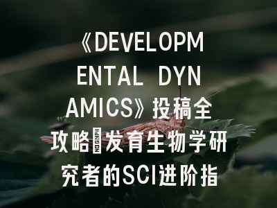《DEVELOPMENTAL DYNAMICS》投稿全攻略：发育生物学研究者的SCI进阶指南