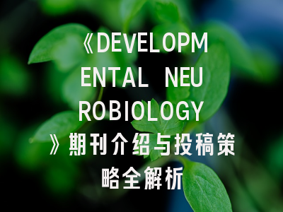 《DEVELOPMENTAL NEUROBIOLOGY》期刊介绍与投稿策略全解析
