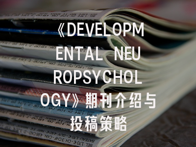 《DEVELOPMENTAL NEUROPSYCHOLOGY》期刊介绍与投稿策略
