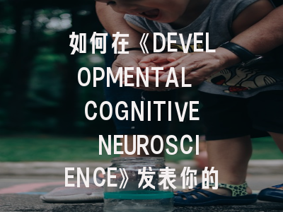 如何在《DEVELOPMENTAL COGNITIVE NEUROSCIENCE》发表你的开创性研究？