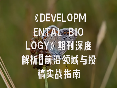 《DEVELOPMENTAL BIOLOGY》期刊深度解析：前沿领域与投稿实战指南