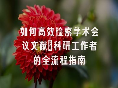 如何高效检索学术会议文献：科研工作者的全流程指南