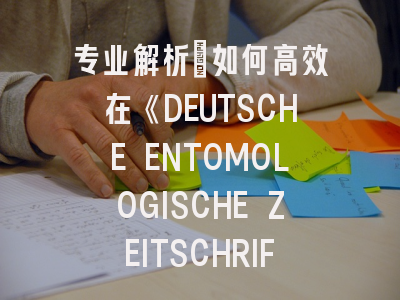 专业解析：如何高效在《DEUTSCHE ENTOMOLOGISCHE ZEITSCHRIFT》发表昆虫学研究成果