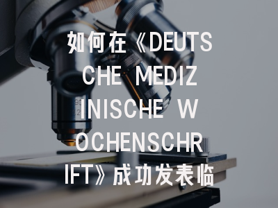 如何在《DEUTSCHE MEDIZINISCHE WOCHENSCHRIFT》成功发表临床研究：资深编辑的实战指南