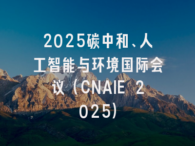 2025碳中和、人工智能与环境国际会议（CNAIE 2025）