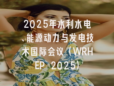 2025年水利水电、能源动力与发电技术国际会议（WRHEP 2025）