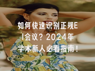 如何快速识别正规EI会议？2024年学术新人必看指南！