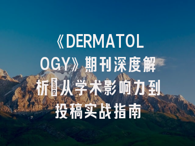 《DERMATOLOGY》期刊深度解析：从学术影响力到投稿实战指南