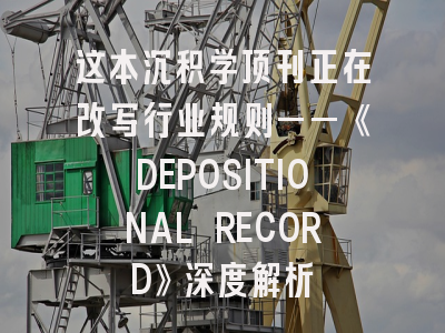 这本沉积学顶刊正在改写行业规则——《DEPOSITIONAL RECORD》深度解析