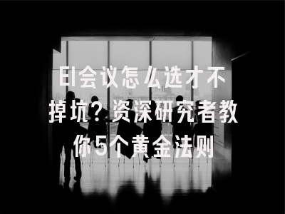 EI会议怎么选才不掉坑？资深研究者教你5个黄金法则