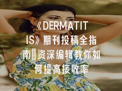 《DERMATITIS》期刊投稿全指南：资深编辑教你如何提高接收率