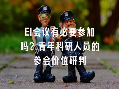 EI会议有必要参加吗？青年科研人员的参会价值研判