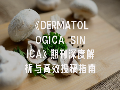《DERMATOLOGICA SINICA》期刊深度解析与高效投稿指南