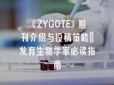 《ZYGOTE》期刊介绍与投稿策略：发育生物学家必读指南