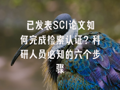 已发表SCI论文如何完成检索认证？科研人员必知的六个步骤