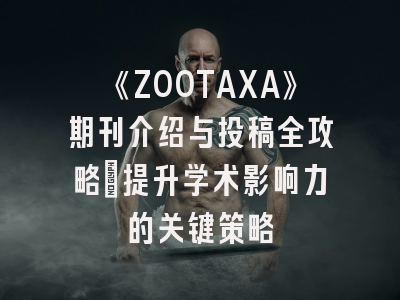 《ZOOTAXA》期刊介绍与投稿全攻略：提升学术影响力的关键策略