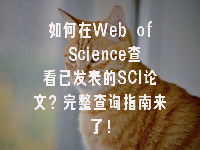 如何在Web of Science查看已发表的SCI论文？完整查询指南来了！