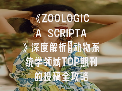 《ZOOLOGICA SCRIPTA》深度解析：动物系统学领域TOP期刊的投稿全攻略