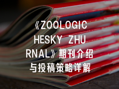 《ZOOLOGICHESKY ZHURNAL》期刊介绍与投稿策略详解