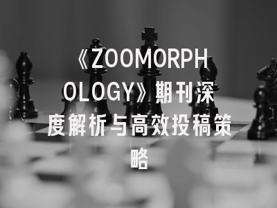 《ZOOMORPHOLOGY》期刊深度解析与高效投稿策略