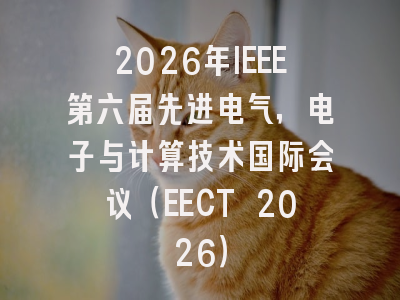 2026年IEEE第六届先进电气，电子与计算技术国际会议（EECT 2026）