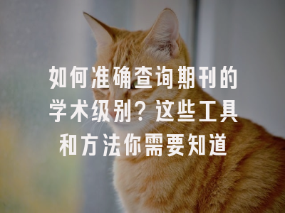 如何准确查询期刊的学术级别？这些工具和方法你需要知道