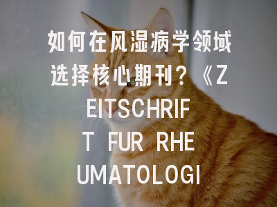 如何在风湿病学领域选择核心期刊？《ZEITSCHRIFT FUR RHEUMATOLOGIE》深度解析