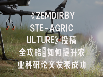 《ZEMDIRBYSTE-AGRICULTURE》投稿全攻略：如何提升农业科研论文发表成功率？