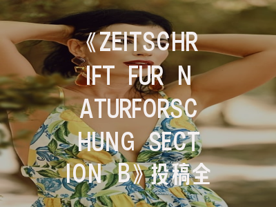 《ZEITSCHRIFT FUR NATURFORSCHUNG SECTION B》投稿全攻略：化学研究者必看的发文指南