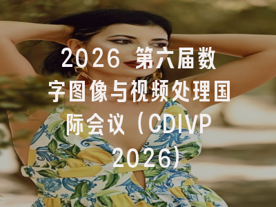 2026 第六届数字图像与视频处理国际会议（CDIVP 2026）