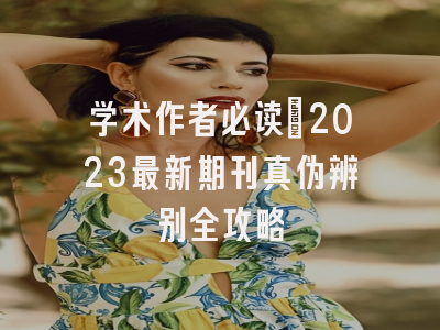 学术作者必读：2023最新期刊真伪辨别全攻略