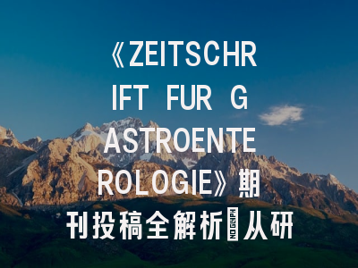 《ZEITSCHRIFT FUR GASTROENTEROLOGIE》期刊投稿全解析：从研究设计到发表策略