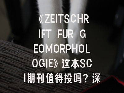 《ZEITSCHRIFT FUR GEOMORPHOLOGIE》这本SCI期刊值得投吗？深度解析投稿要诀