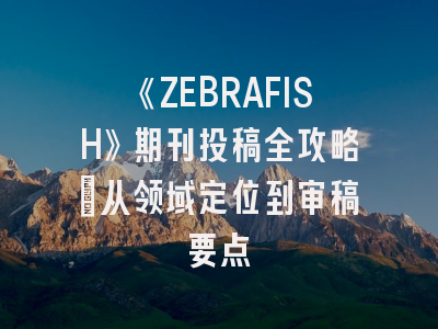 《ZEBRAFISH》期刊投稿全攻略：从领域定位到审稿要点