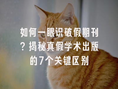 如何一眼识破假期刊？揭秘真假学术出版的7个关键区别