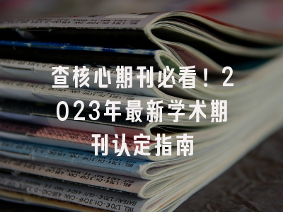 查核心期刊必看！2023年最新学术期刊认定指南