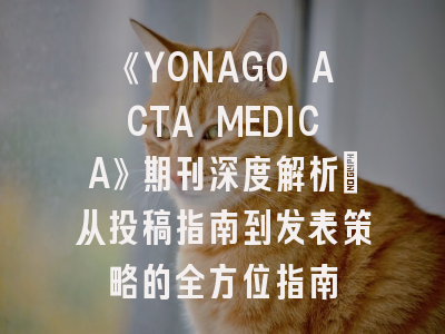 《YONAGO ACTA MEDICA》期刊深度解析：从投稿指南到发表策略的全方位指南