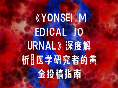 《YONSEI MEDICAL JOURNAL》深度解析：医学研究者的黄金投稿指南