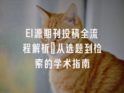 EI源期刊投稿全流程解析：从选题到检索的学术指南