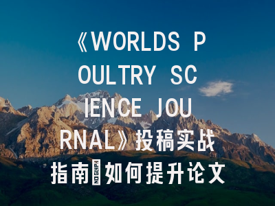 《WORLDS POULTRY SCIENCE JOURNAL》投稿实战指南：如何提升论文录用率？