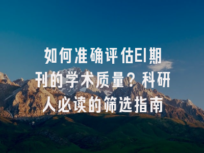 如何准确评估EI期刊的学术质量？科研人必读的筛选指南